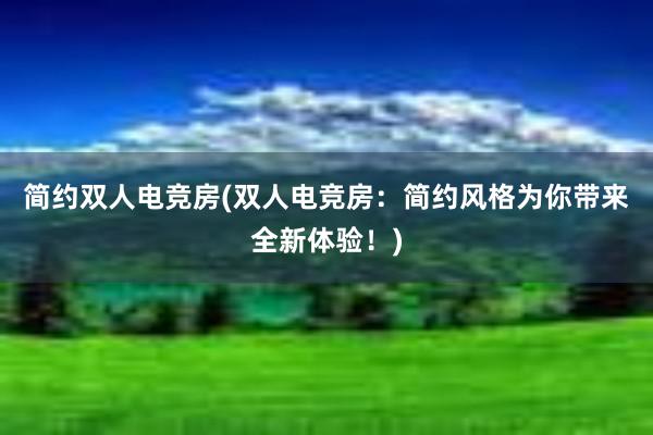 简约双人电竞房(双人电竞房：简约风格为你带来全新体验！)