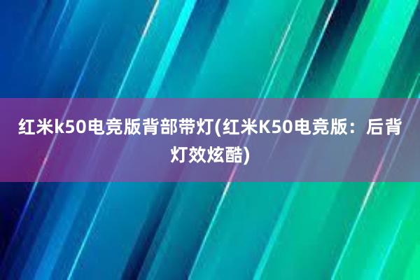 红米k50电竞版背部带灯(红米K50电竞版：后背灯效炫酷)