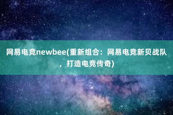 网易电竞newbee(重新组合：网易电竞新贝战队，打造电竞传奇)