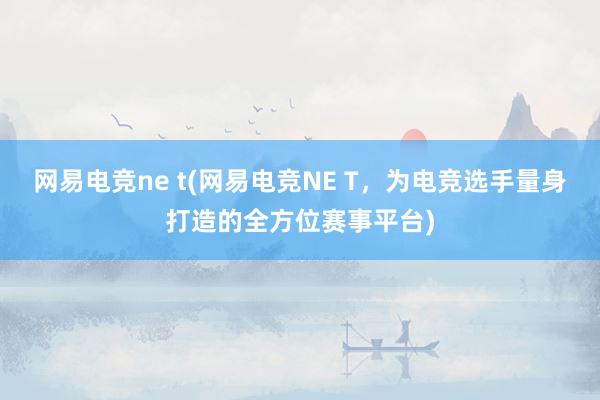 网易电竞ne t(网易电竞NE T，为电竞选手量身打造的全方位赛事平台)