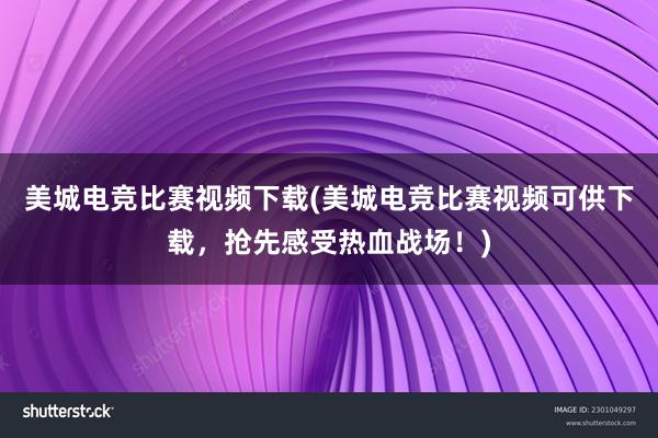 美城电竞比赛视频下载(美城电竞比赛视频可供下载，抢先感受热血战场！)