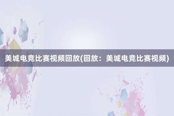 美城电竞比赛视频回放(回放：美城电竞比赛视频)