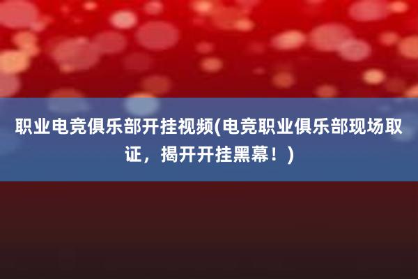 职业电竞俱乐部开挂视频(电竞职业俱乐部现场取证，揭开开挂黑幕！)