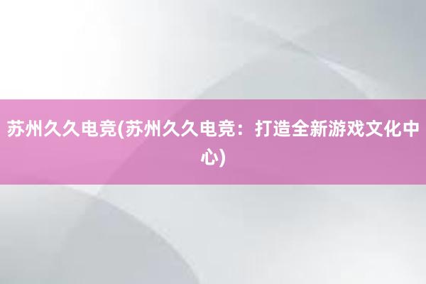 苏州久久电竞(苏州久久电竞：打造全新游戏文化中心)