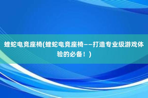 蝰蛇电竞座椅(蝰蛇电竞座椅——打造专业级游戏体验的必备！)