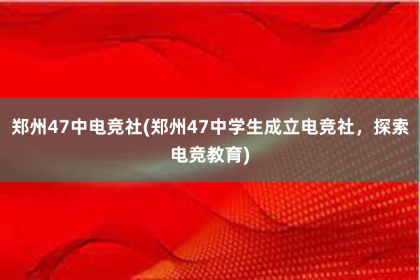 郑州47中电竞社(郑州47中学生成立电竞社，探索电竞教育)