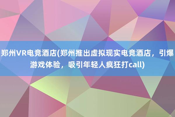 郑州VR电竞酒店(郑州推出虚拟现实电竞酒店，引爆游戏体验，吸引年轻人疯狂打call)