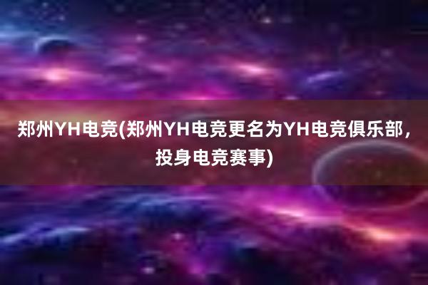 郑州YH电竞(郑州YH电竞更名为YH电竞俱乐部，投身电竞赛事)