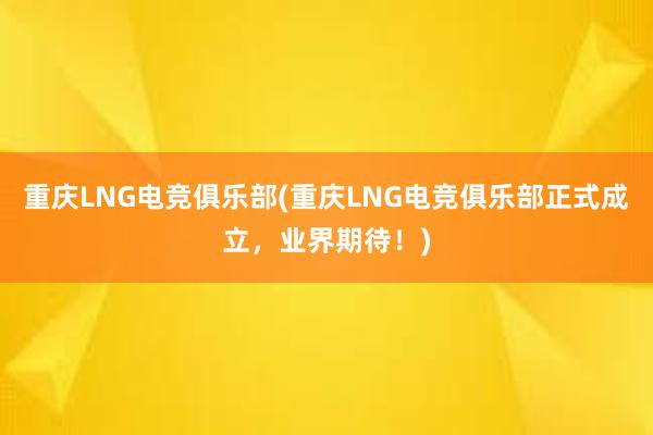 重庆LNG电竞俱乐部(重庆LNG电竞俱乐部正式成立，业界期待！)