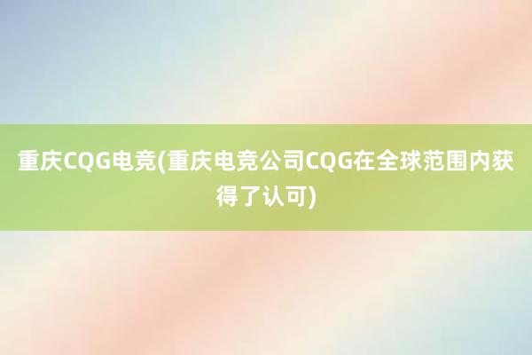 重庆CQG电竞(重庆电竞公司CQG在全球范围内获得了认可)