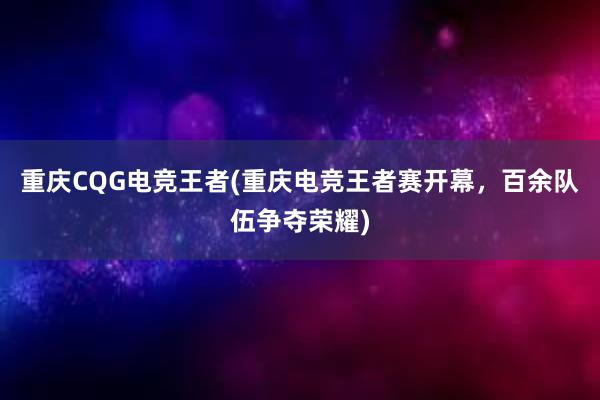 重庆CQG电竞王者(重庆电竞王者赛开幕，百余队伍争夺荣耀)