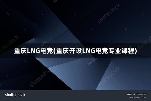 重庆LNG电竞(重庆开设LNG电竞专业课程)