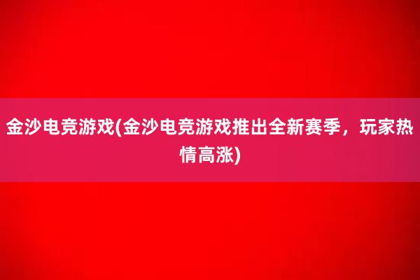 金沙电竞游戏(金沙电竞游戏推出全新赛季，玩家热情高涨)