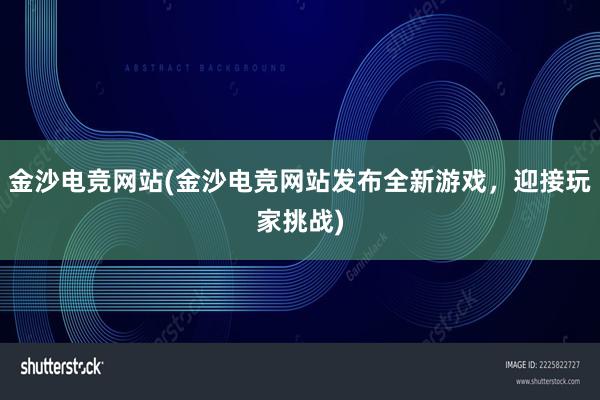 金沙电竞网站(金沙电竞网站发布全新游戏，迎接玩家挑战)