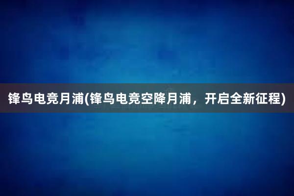 锋鸟电竞月浦(锋鸟电竞空降月浦，开启全新征程)