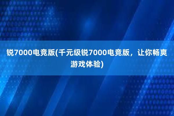 锐7000电竞版(千元级锐7000电竞版，让你畅爽游戏体验)