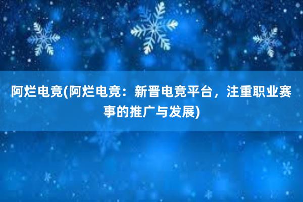 阿烂电竞(阿烂电竞：新晋电竞平台，注重职业赛事的推广与发展)