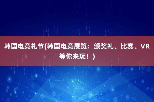 韩国电竞礼节(韩国电竞展览：颁奖礼、比赛、VR等你来玩！)