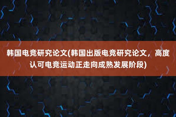 韩国电竞研究论文(韩国出版电竞研究论文，高度认可电竞运动正走向成熟发展阶段)