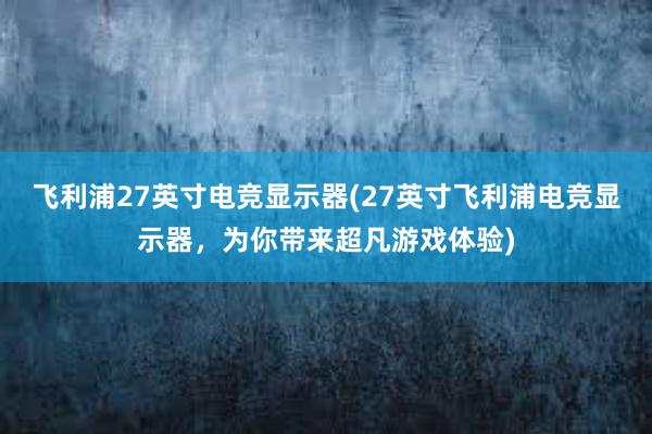 飞利浦27英寸电竞显示器(27英寸飞利浦电竞显示器，为你带来超凡游戏体验)