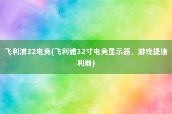 飞利浦32电竞(飞利浦32寸电竞显示器，游戏提速利器)