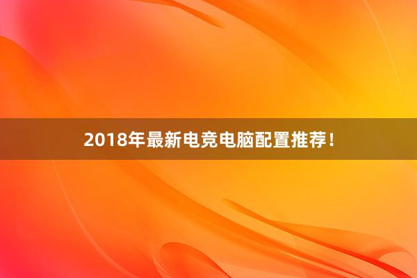 2018年最新电竞电脑配置推荐！