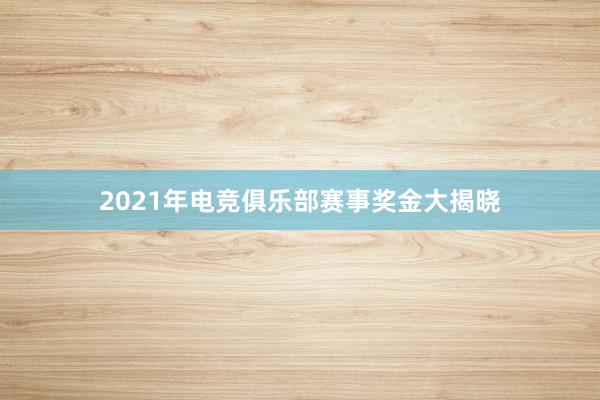 2021年电竞俱乐部赛事奖金大揭晓