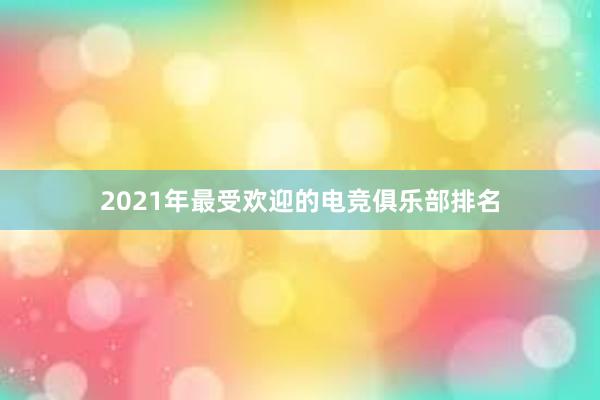 2021年最受欢迎的电竞俱乐部排名