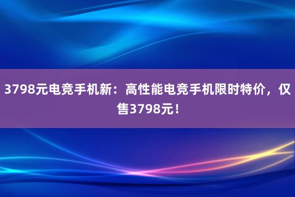 3798元电竞手机新：高性能电竞手机限时特价，仅售3798元！