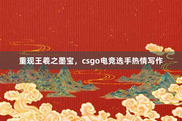 重现王羲之墨宝，csgo电竞选手热情写作