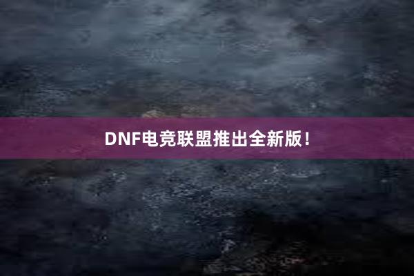 DNF电竞联盟推出全新版！