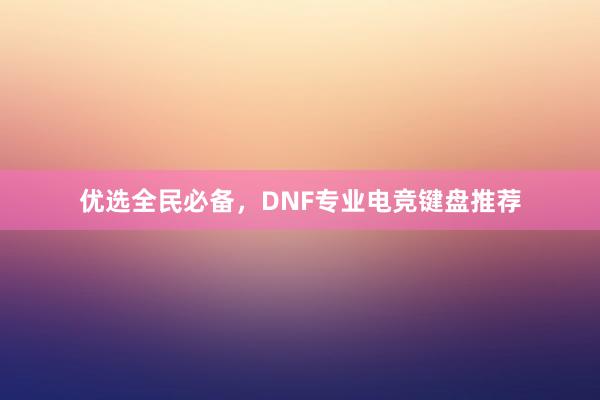 优选全民必备，DNF专业电竞键盘推荐