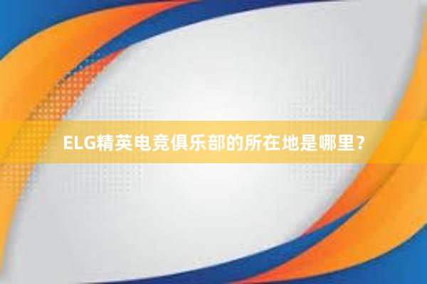 ELG精英电竞俱乐部的所在地是哪里？