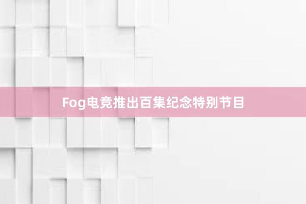 Fog电竞推出百集纪念特别节目