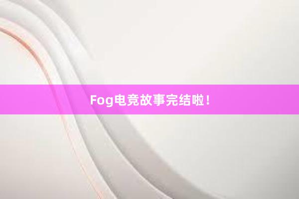 Fog电竞故事完结啦！