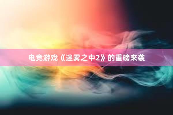 电竞游戏《迷雾之中2》的重磅来袭