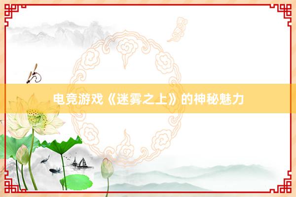 电竞游戏《迷雾之上》的神秘魅力