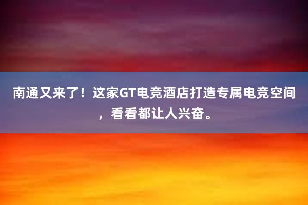 南通又来了！这家GT电竞酒店打造专属电竞空间，看看都让人兴奋。