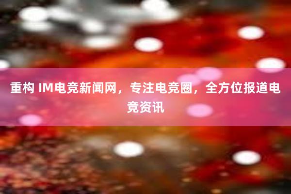 重构 IM电竞新闻网，专注电竞圈，全方位报道电竞资讯