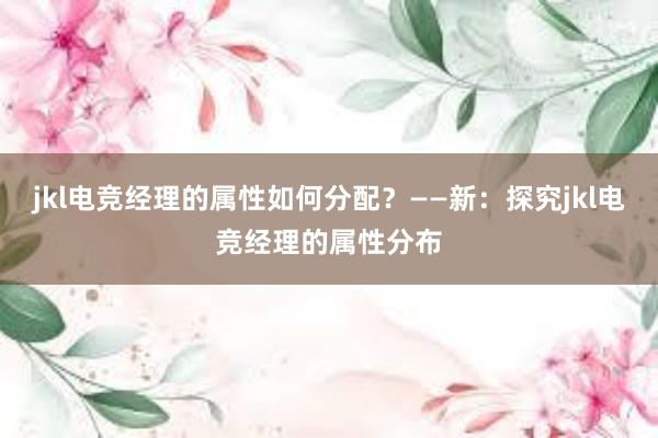 jkl电竞经理的属性如何分配？——新：探究jkl电竞经理的属性分布