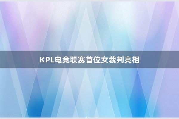 KPL电竞联赛首位女裁判亮相