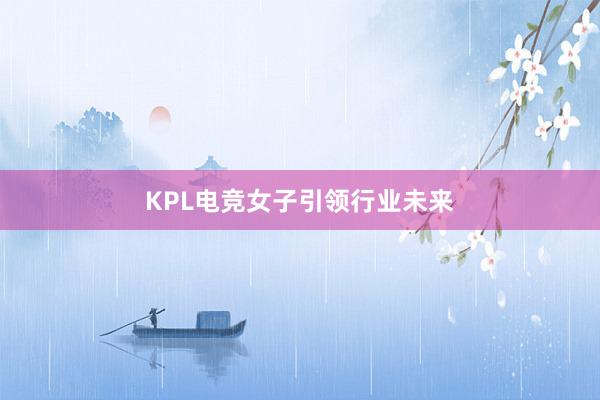 KPL电竞女子引领行业未来