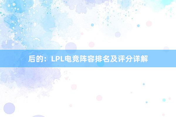 后的：LPL电竞阵容排名及评分详解