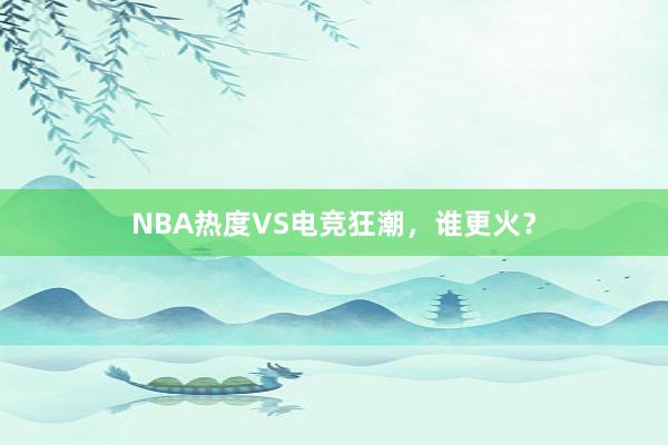 NBA热度VS电竞狂潮，谁更火？