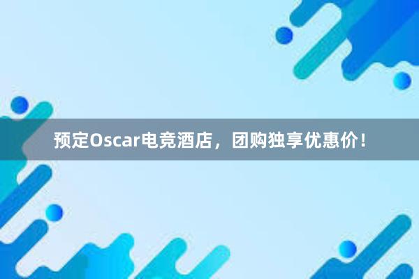 预定Oscar电竞酒店，团购独享优惠价！