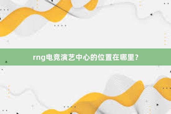 rng电竞演艺中心的位置在哪里？