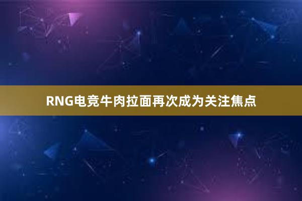 RNG电竞牛肉拉面再次成为关注焦点