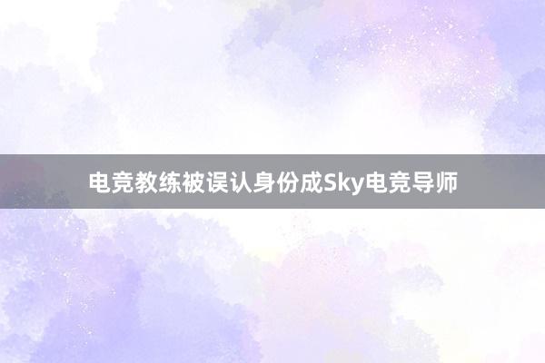 电竞教练被误认身份成Sky电竞导师