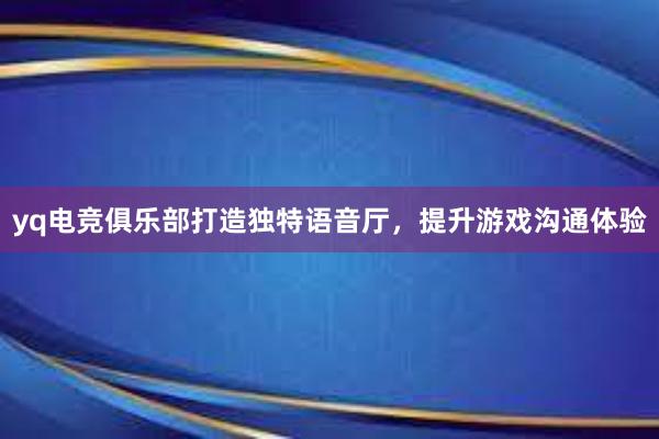 yq电竞俱乐部打造独特语音厅，提升游戏沟通体验