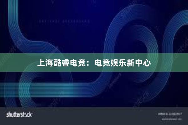 上海酷睿电竞：电竞娱乐新中心